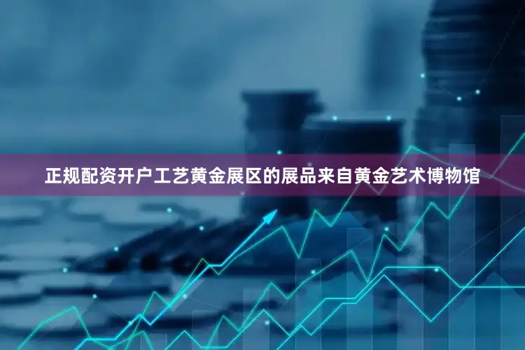 正规配资开户工艺黄金展区的展品来自黄金艺术博物馆