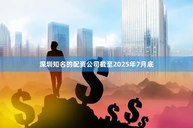 深圳知名的配资公司　　截至2025年7月底