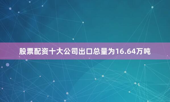 股票配资十大公司出口总量为16.64万吨