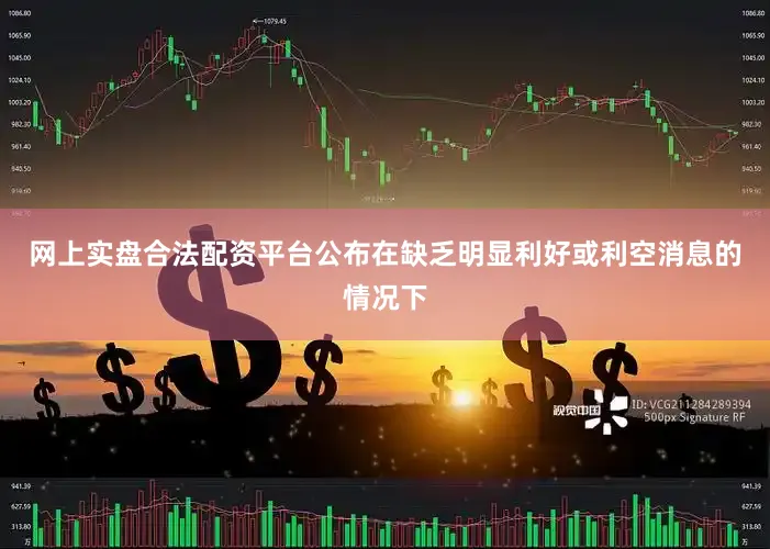 网上实盘合法配资平台公布在缺乏明显利好或利空消息的情况下