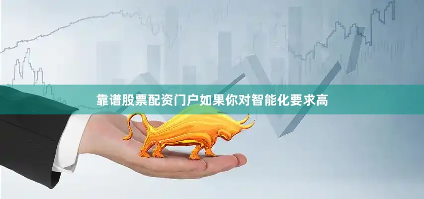 靠谱股票配资门户如果你对智能化要求高