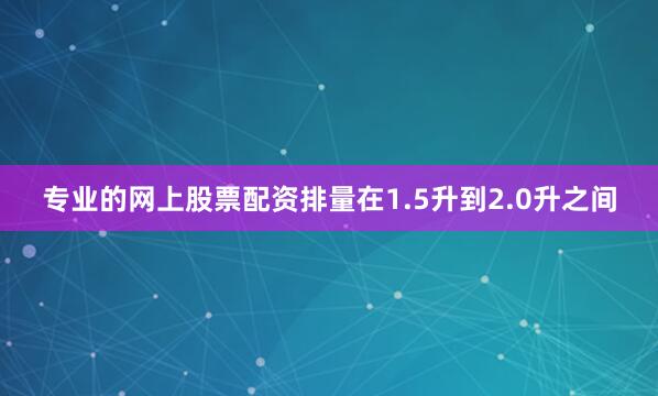 专业的网上股票配资排量在1.5升到2.0升之间