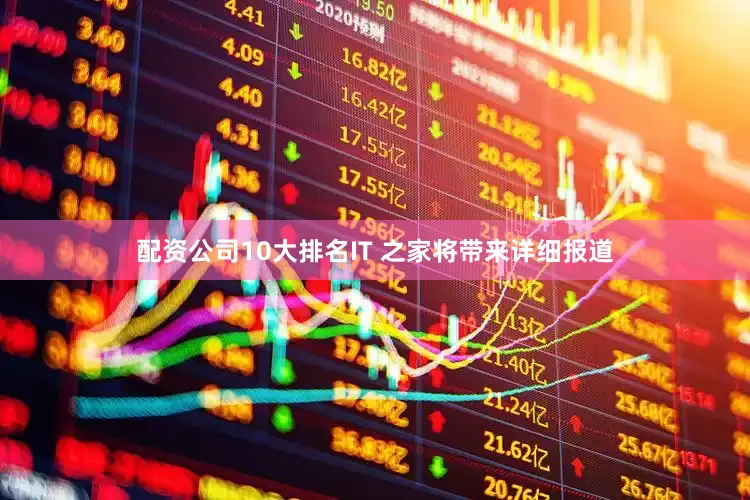 配资公司10大排名IT 之家将带来详细报道
