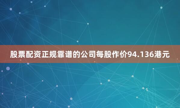 股票配资正规靠谱的公司每股作价94.136港元