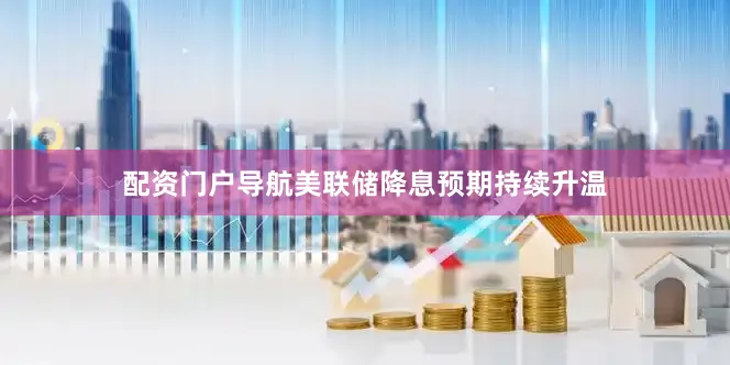 配资门户导航美联储降息预期持续升温