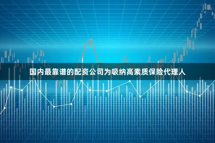 国内最靠谱的配资公司　　为吸纳高素质保险代理人