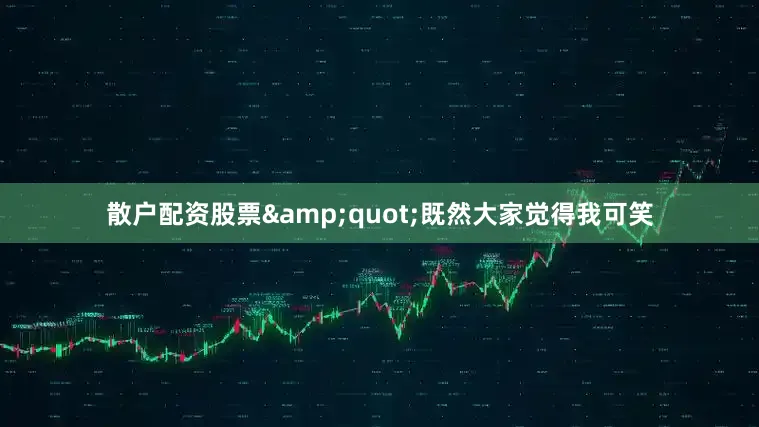 散户配资股票&quot;既然大家觉得我可笑