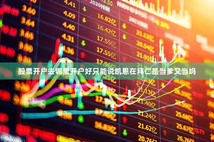 股票开户去哪里开户好只能说凯恩在拜仁是当爹又当妈