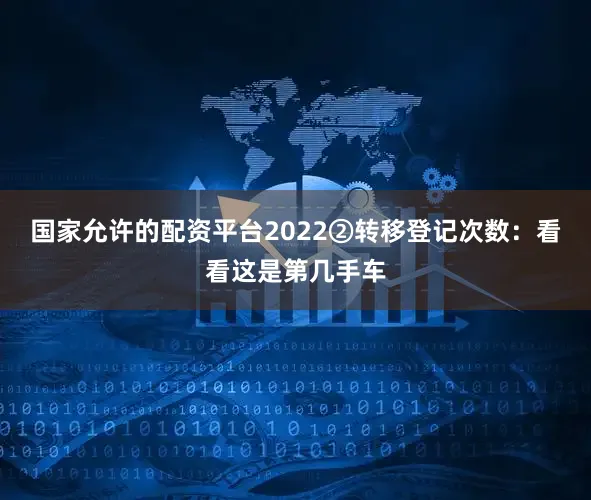 国家允许的配资平台2022②转移登记次数：看看这是第几手车