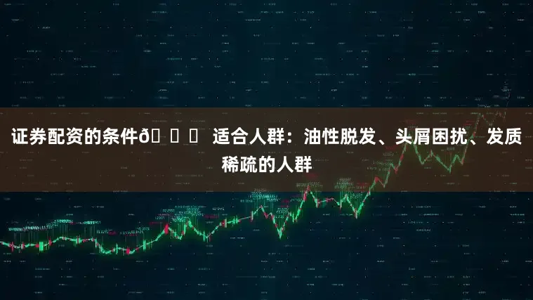 证券配资的条件👉 适合人群：油性脱发、头屑困扰、发质稀疏的人群