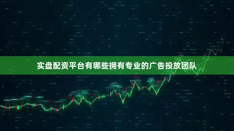 实盘配资平台有哪些拥有专业的广告投放团队