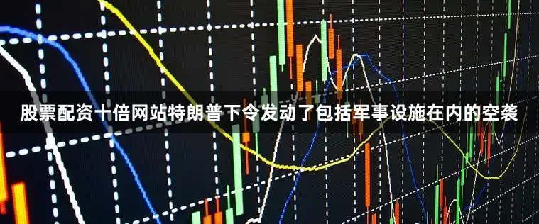 股票配资十倍网站特朗普下令发动了包括军事设施在内的空袭