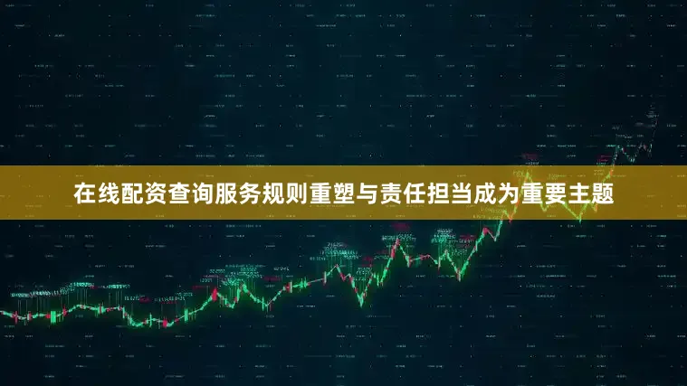 在线配资查询服务规则重塑与责任担当成为重要主题