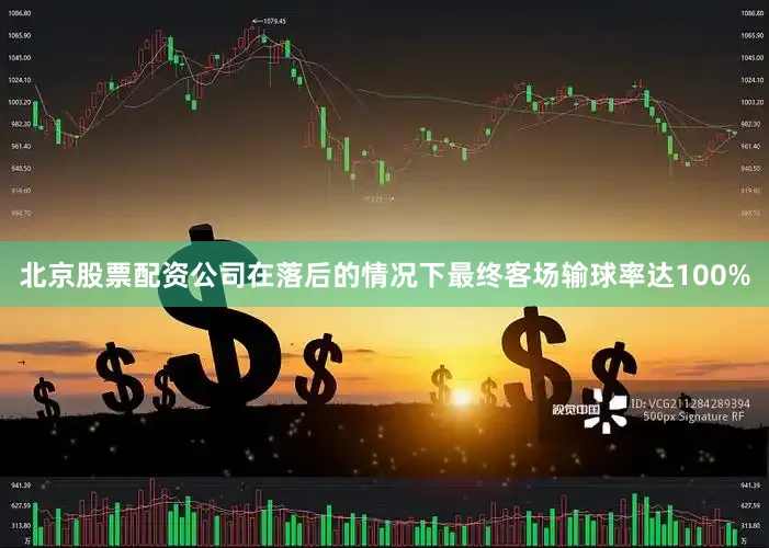 北京股票配资公司在落后的情况下最终客场输球率达100%