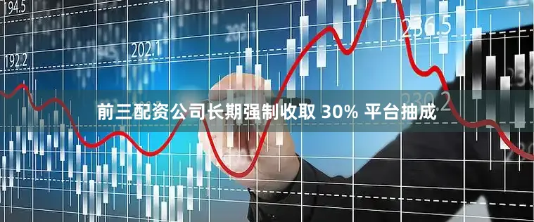 前三配资公司长期强制收取 30% 平台抽成