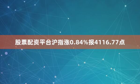 股票配资平台沪指涨0.84%报4116.77点