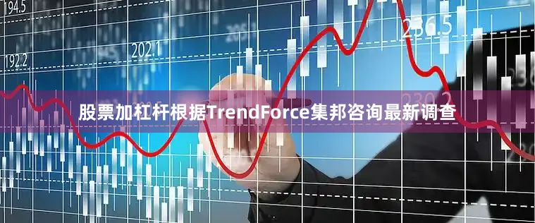 股票加杠杆根据TrendForce集邦咨询最新调查