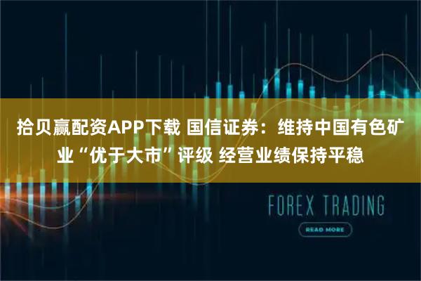 拾贝赢配资APP下载 国信证券：维持中国有色矿业“优于大市”评级 经营业绩保持平稳